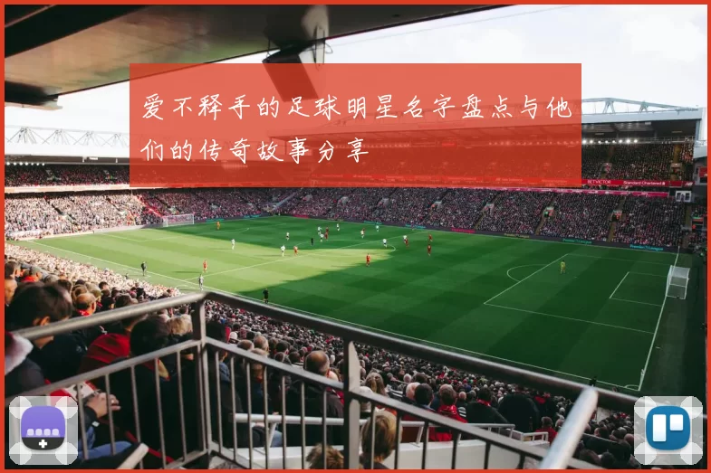 爱不释手的足球明星名字盘点与他们的传奇故事分享