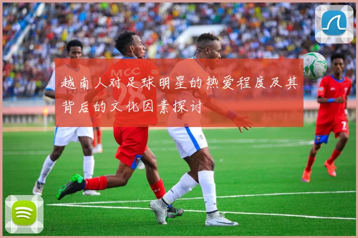 越南人对足球明星的热爱程度及其背后的文化因素探讨
