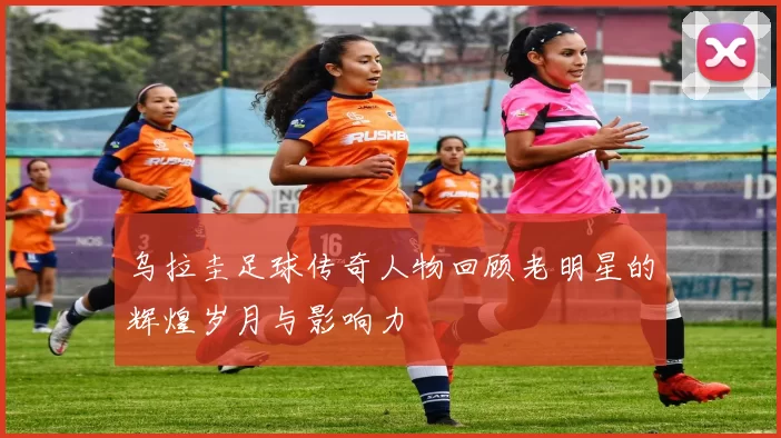 乌拉圭足球传奇人物回顾老明星的辉煌岁月与影响力
