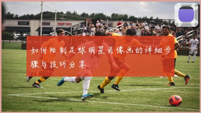 如何绘制足球明星肖像画的详细步骤与技巧分享