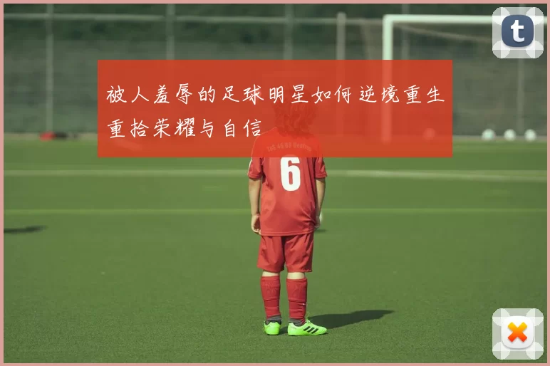 被人羞辱的足球明星如何逆境重生重拾荣耀与自信