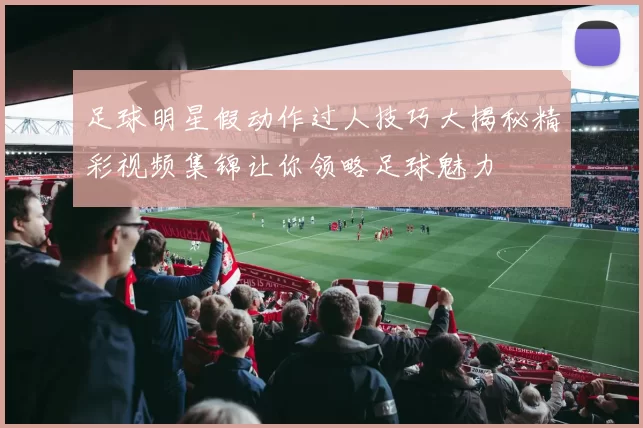 足球明星假动作过人技巧大揭秘精彩视频集锦让你领略足球魅力