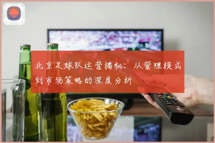 北京足球队运营揭秘：从管理模式到市场策略的深度分析