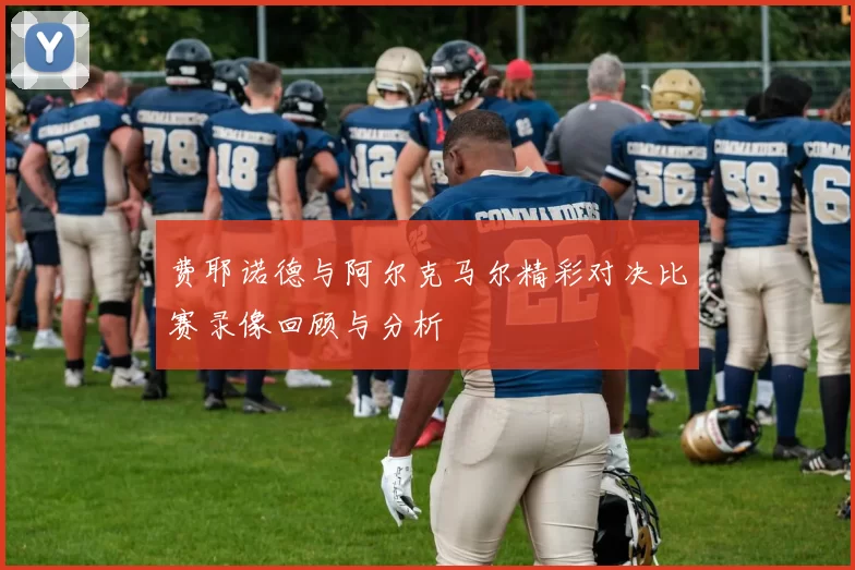费耶诺德与阿尔克马尔精彩对决比赛录像回顾与分析
