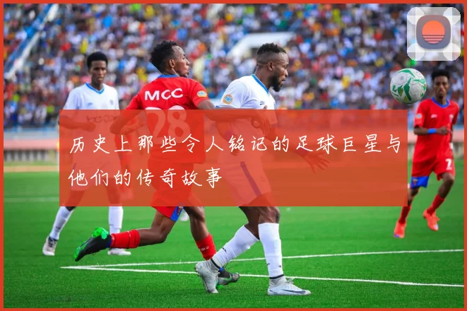 历史上那些令人铭记的足球巨星与他们的传奇故事