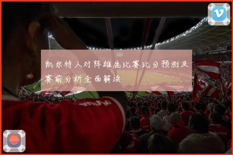 凯尔特人对阵雄鹿比赛比分预测及赛前分析全面解读