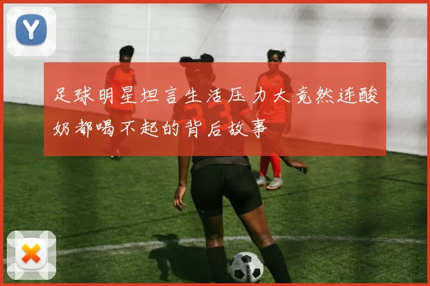 足球明星坦言生活压力大竟然连酸奶都喝不起的背后故事