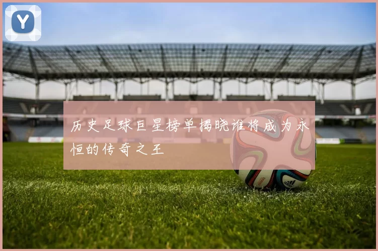 历史足球巨星榜单揭晓谁将成为永恒的传奇之王