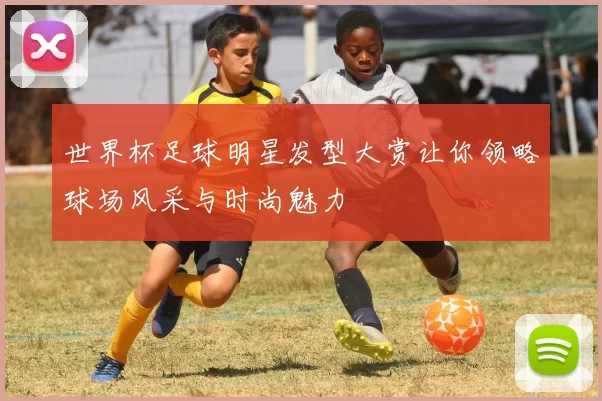 世界杯足球明星发型大赏让你领略球场风采与时尚魅力