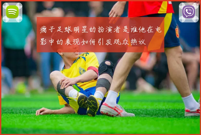 瘸子足球明星的扮演者是谁他在电影中的表现如何引发观众热议