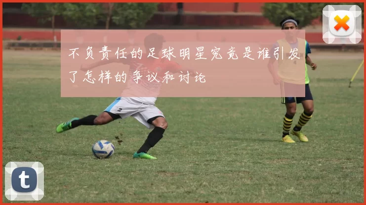 不负责任的足球明星究竟是谁引发了怎样的争议和讨论