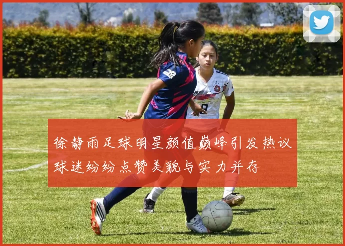 徐静雨足球明星颜值巅峰引发热议球迷纷纷点赞美貌与实力并存