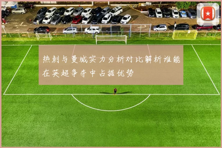 热刺与曼城实力分析对比解析谁能在英超争夺中占据优势