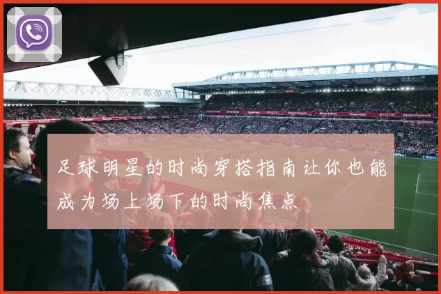 足球明星的时尚穿搭指南让你也能成为场上场下的时尚焦点
