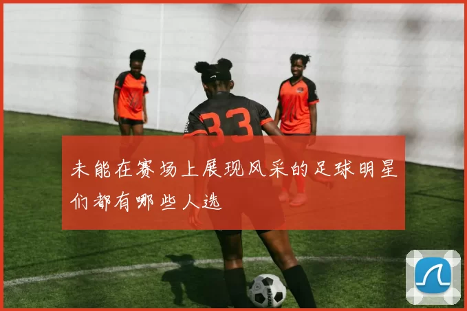 未能在赛场上展现风采的足球明星们都有哪些人选