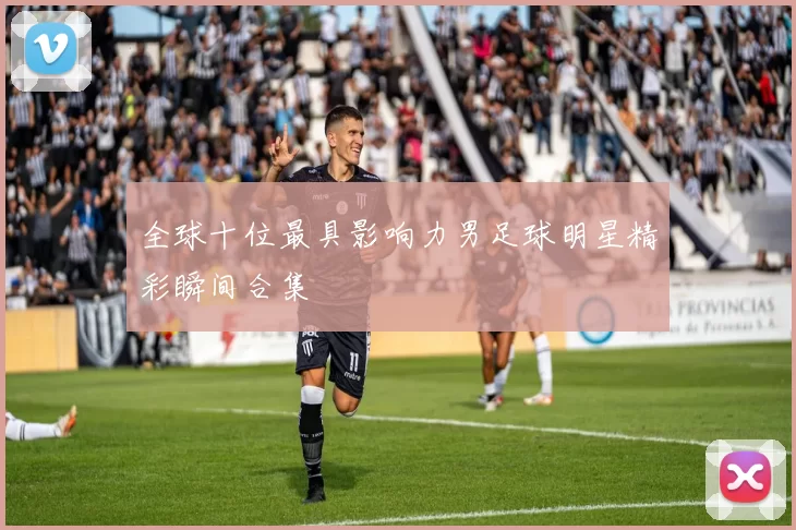 全球十位最具影响力男足球明星精彩瞬间合集
