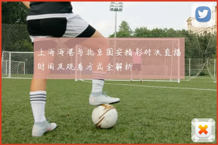上海海港与北京国安精彩对决直播时间及观看方式全解析