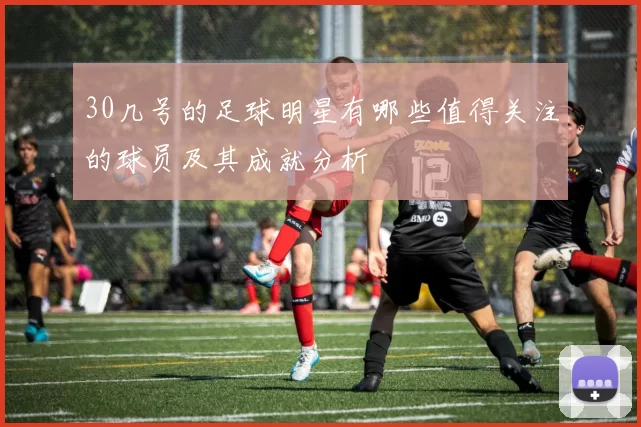 30几号的足球明星有哪些值得关注的球员及其成就分析