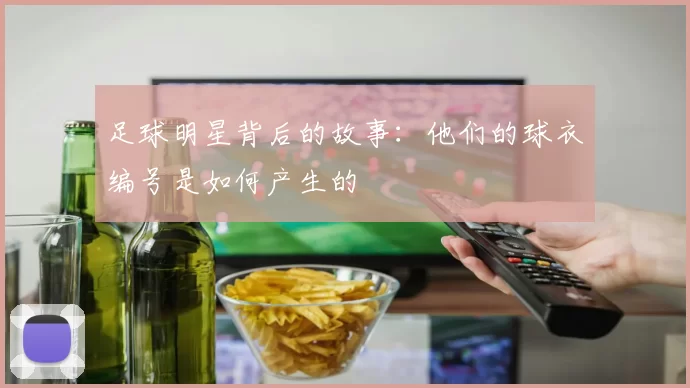 足球明星背后的故事：他们的球衣编号是如何产生的