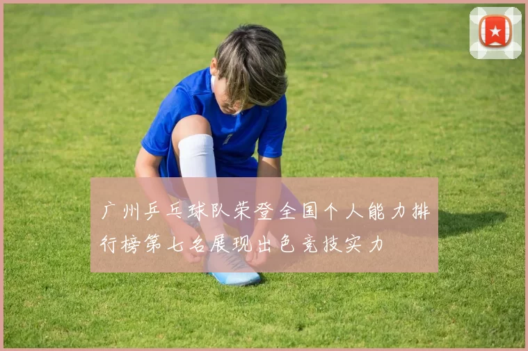 广州乒乓球队荣登全国个人能力排行榜第七名展现出色竞技实力