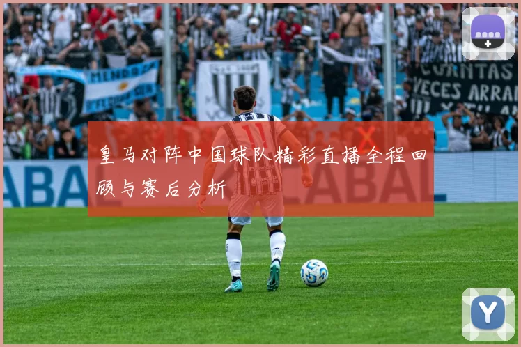 皇马对阵中国球队精彩直播全程回顾与赛后分析