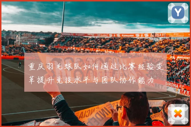 重庆羽毛球队如何通过比赛经验变革提升竞技水平与团队协作能力