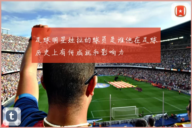 足球明星姓拉的球员是谁他在足球历史上有何成就和影响力