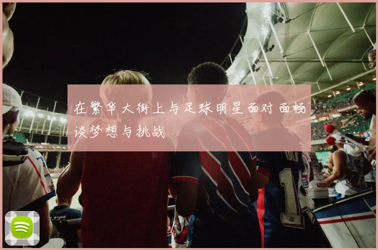 在繁华大街上与足球明星面对面畅谈梦想与挑战
