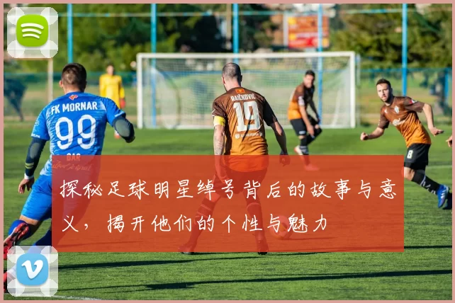探秘足球明星绰号背后的故事与意义，揭开他们的个性与魅力