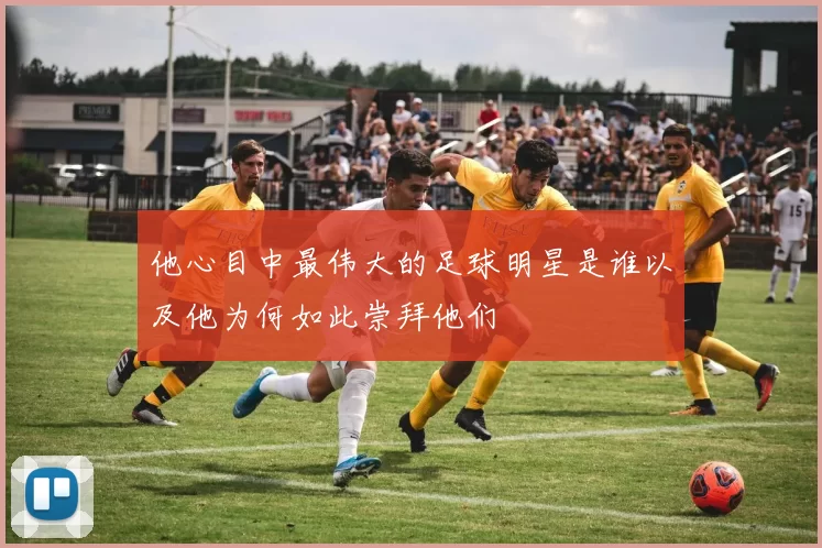 他心目中最伟大的足球明星是谁以及他为何如此崇拜他们