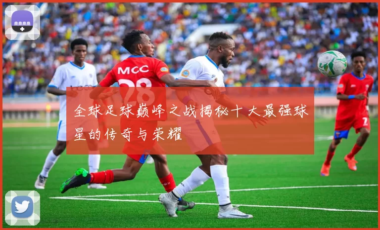 全球足球巅峰之战揭秘十大最强球星的传奇与荣耀