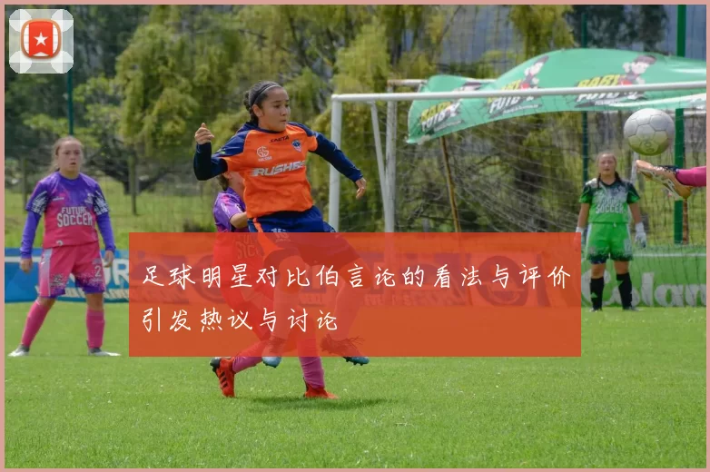 足球明星对比伯言论的看法与评价引发热议与讨论