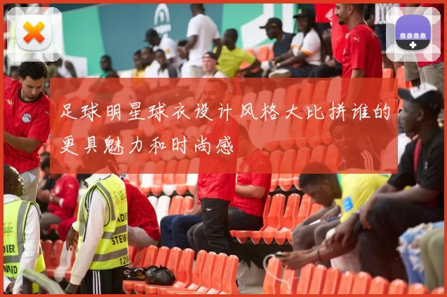 足球明星球衣设计风格大比拼谁的更具魅力和时尚感