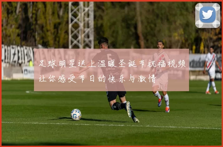 足球明星送上温暖圣诞节祝福视频让你感受节日的快乐与激情