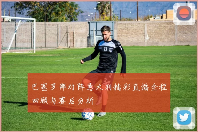 巴塞罗那对阵意大利精彩直播全程回顾与赛后分析