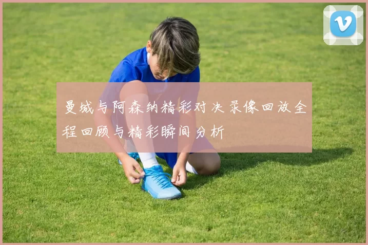 曼城与阿森纳精彩对决录像回放全程回顾与精彩瞬间分析