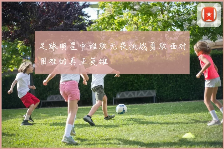 足球明星中谁敢无畏挑战勇敢面对困难的真正英雄