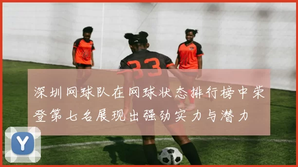 深圳网球队在网球状态排行榜中荣登第七名展现出强劲实力与潜力