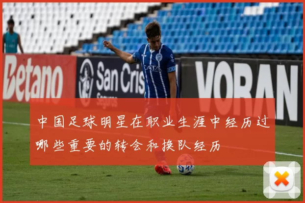 中国足球明星在职业生涯中经历过哪些重要的转会和换队经历