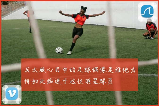 灰太狼心目中的足球偶像是谁他为何如此痴迷于这位明星球员
