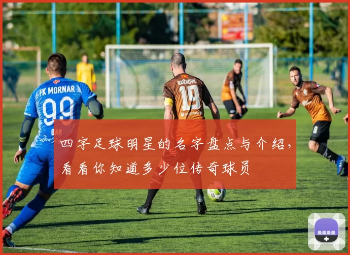 四字足球明星的名字盘点与介绍，看看你知道多少位传奇球员