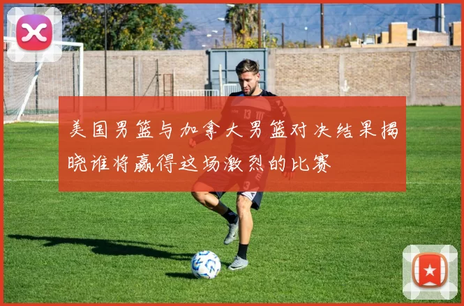 美国男篮与加拿大男篮对决结果揭晓谁将赢得这场激烈的比赛
