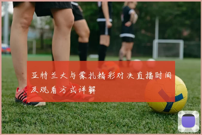 亚特兰大与蒙扎精彩对决直播时间及观看方式详解