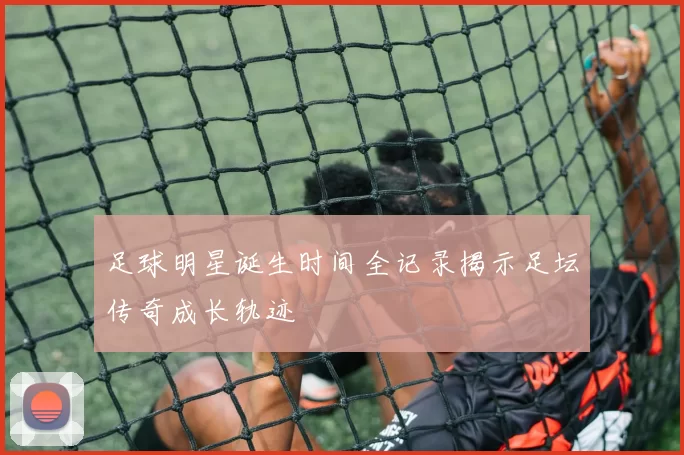 足球明星诞生时间全记录揭示足坛传奇成长轨迹