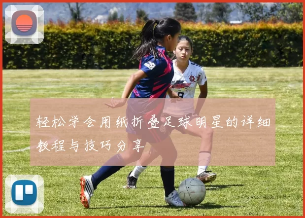 轻松学会用纸折叠足球明星的详细教程与技巧分享