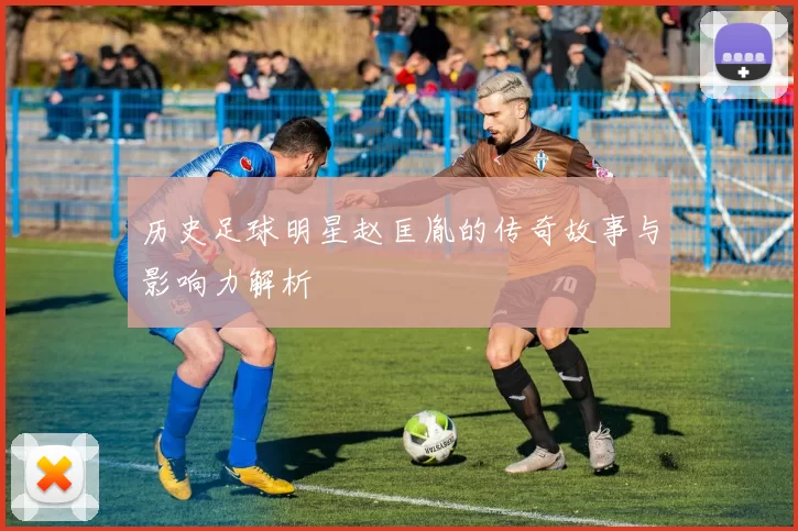历史足球明星赵匡胤的传奇故事与影响力解析