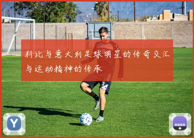 科比与意大利足球明星的传奇交汇与运动精神的传承
