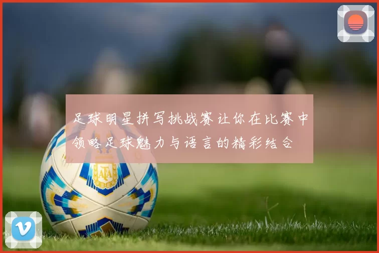 足球明星拼写挑战赛让你在比赛中领略足球魅力与语言的精彩结合