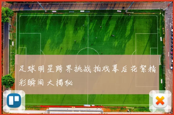 足球明星跨界挑战拍戏幕后花絮精彩瞬间大揭秘