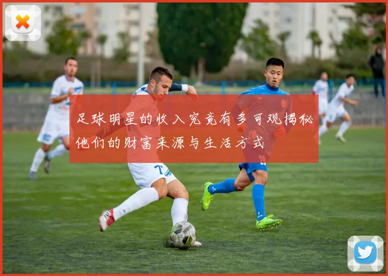 足球明星的收入究竟有多可观揭秘他们的财富来源与生活方式